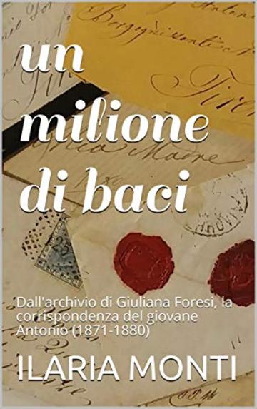 un milione di baci: Dall'archivio di Giuliana Foresi, la corrispondenza del giovane Antonio (1871-1880)